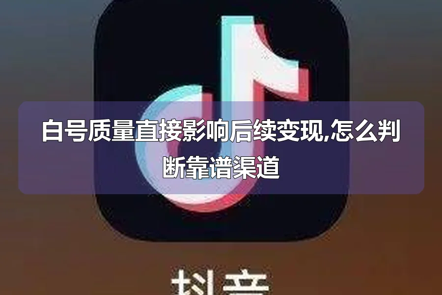白号质量直接影响后续变现,怎么判断靠谱渠道