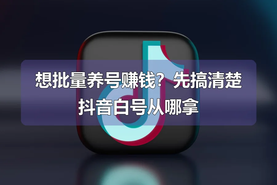 想批量养号赚钱?先搞清楚抖音白号从哪拿